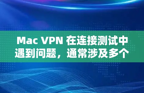 Mac VPN 在连接测试中遇到问题，通常涉及多个步骤的检查和解决。以下是针对上述问题的详细解决方案