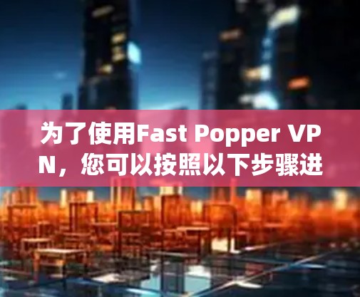 为了使用Fast Popper VPN，您可以按照以下步骤进行操作