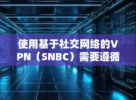 使用基于社交网络的VPN（SNBC）需要遵循以下步骤，确保安全且高效