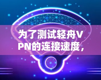 为了测试轻舟VPN的连接速度，您可以按照以下步骤进行