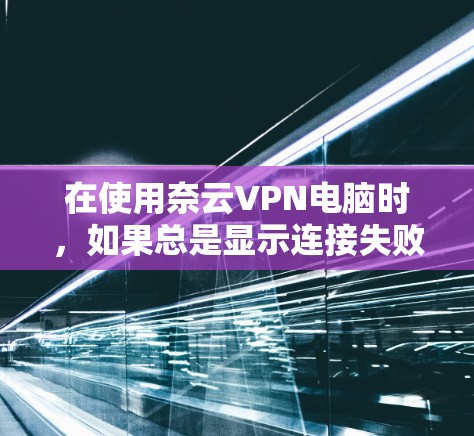 在使用奈云VPN电脑时，如果总是显示连接失败或连接到服务器失败的提示，可以按照以下步骤进行检查和解决