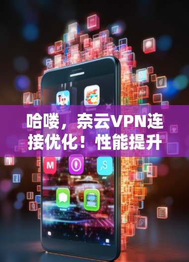 哈喽，奈云VPN连接优化！性能提升，连接速度突破！
