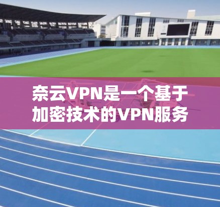 奈云VPN是一个基于加密技术的VPN服务，旨在为用户提供安全、便捷的VPN体验。以下是对奈云VPN的分析