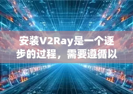 安装V2Ray是一个逐步的过程，需要遵循以下步骤