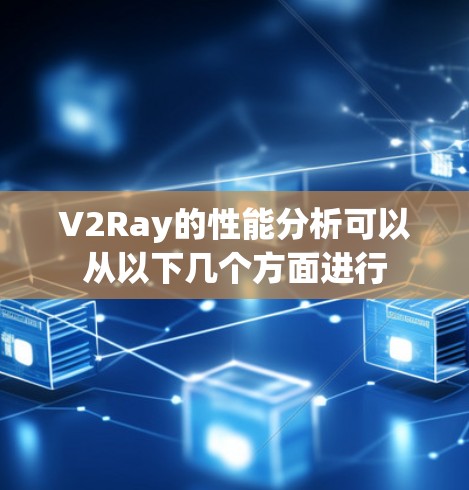 V2Ray的性能分析可以从以下几个方面进行