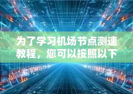 为了学习机场节点测速教程，您可以按照以下步骤进行