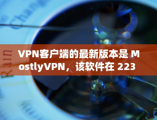 VPN客户端的最新版本是 MostlyVPN，该软件在 223 年 1 月 26 日发布，基于 222 年的版本。以下是关于 MostlyVPN 的信息