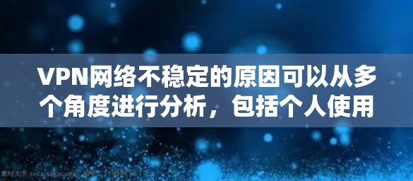 VPN网络不稳定的原因可以从多个角度进行分析，包括个人使用、VPN服务器、网络环境、协议设置、高级功能使用、防火墙安全等。以下是详细的解释