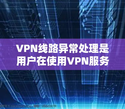 VPN线路异常处理是用户在使用VPN服务时遇到网络不稳定、连接异常等问题时需要进行的步骤。以下是一些常见的异常处理方法和步骤