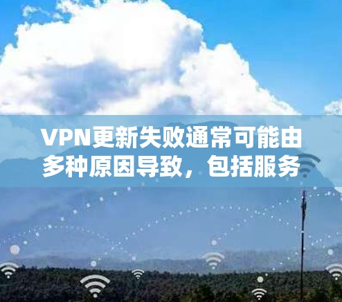 VPN更新失败通常可能由多种原因导致，包括服务器断电、服务器被封、网络不稳定或防火墙设置问题。以下是逐步解决方案