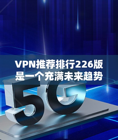 VPN推荐排行226版是一个充满未来趋势和技术进步的列表，旨在帮助用户在226年找到最适合自己的VPN选择。以下是一个综合考虑的核心推荐、热门推荐和未来趋势推荐的列表