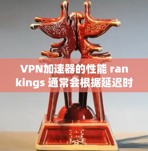 VPN加速器的性能 rankings 通常会根据延迟时间、带宽利用率、加密强度和去服务器功能等多个指标来评估。以下是几个知名的VPN加速器及其特点