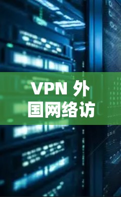 VPN 外国网络访问推荐，保护您的网络安全