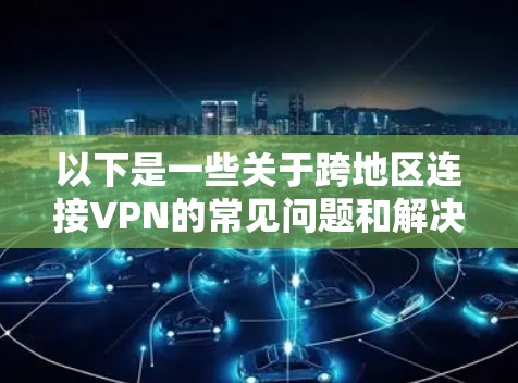 以下是一些关于跨地区连接VPN的常见问题和解决方案
