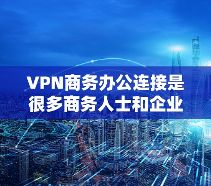VPN商务办公连接是很多商务人士和企业人士常用的工具，它可以帮助他们访问全球互联网资源，进行远程办公、视频会议、邮件和文档协作等。以下是一些VPN商务办公连接的推荐，适用于商务人士和企业人士