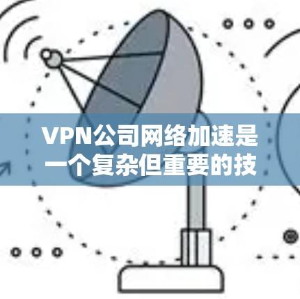 VPN公司网络加速是一个复杂但重要的技术领域，涉及多个关键步骤和概念。以下是对该领域的一些详细分析和总结