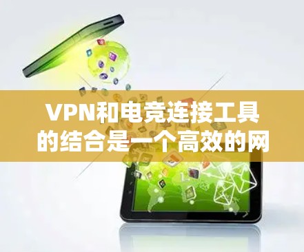 VPN和电竞连接工具的结合是一个高效的网络连接方式，尤其适合在国际大网或非公开服务器环境中进行游戏和电竞比赛。以下是详细的步骤和考虑