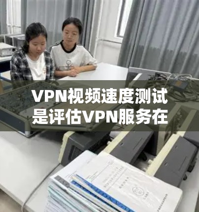 VPN视频速度测试是评估VPN服务在视频传输中的性能和稳定性的重要方法，对于用户在线观看视频、分享视频和实时网络连接都有重要意义。以下是对VPN视频速度测试的详细分析和总结