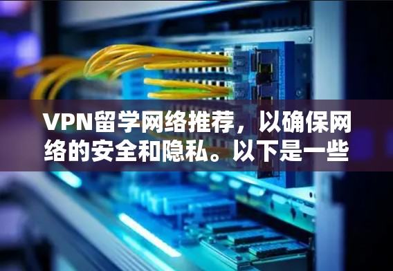 VPN留学网络推荐，以确保网络的安全和隐私。以下是一些可靠且安全的VPN服务，适合留学用户的选择