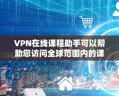 VPN在线课程助手可以帮助您访问全球范围内的课程资源，前提是您遵守相关法律和政策。以下是一些关于VPN和在线课程资源的建议和信息