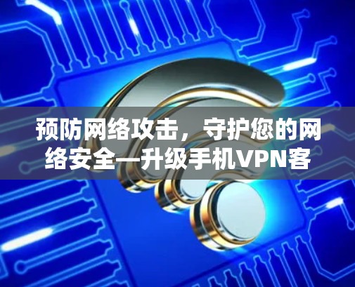 预防网络攻击，守护您的网络安全—升级手机VPN客户端的必要性