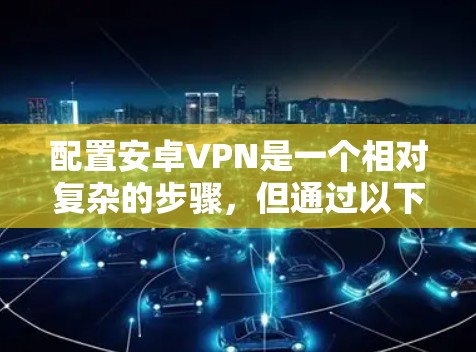 配置安卓VPN是一个相对复杂的步骤，但通过以下步骤可以有效地进行