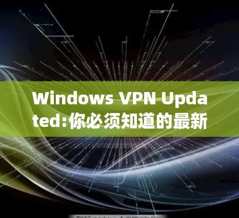 Windows VPN Updated:你必须知道的最新动态