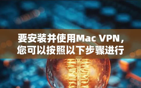要安装并使用Mac VPN，您可以按照以下步骤进行操作