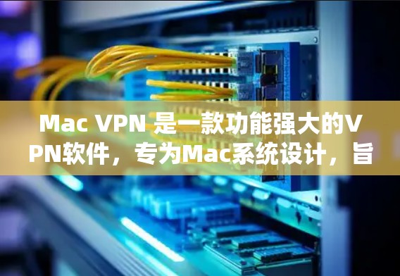 Mac VPN 是一款功能强大的VPN软件，专为Mac系统设计，旨在提供高效、安全的网络连接。以下是对Mac VPN 3的评测