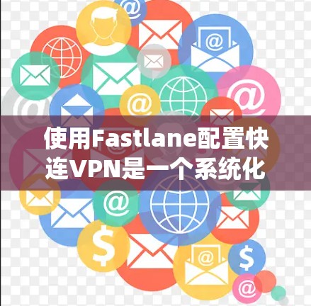 使用Fastlane配置快连VPN是一个系统化的过程，需要遵循以下步骤进行
