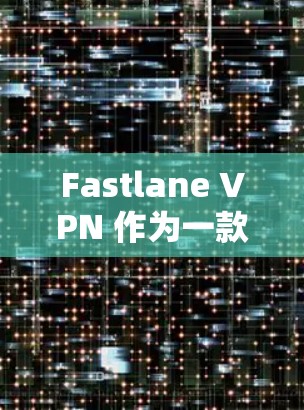 Fastlane VPN 作为一款基于 Wi-Fi 的VPN服务，以其高速连接和高效的数据传输速度在多个测试中表现出色。以下是对其速度的详细分析