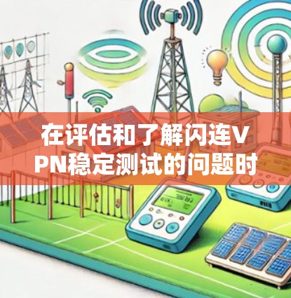 在评估和了解闪连VPN稳定测试的问题时，以下是一个结构化的总结