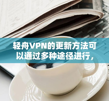 轻舟VPN的更新方法可以通过多种途径进行，以下是一些详细的步骤和注意事项