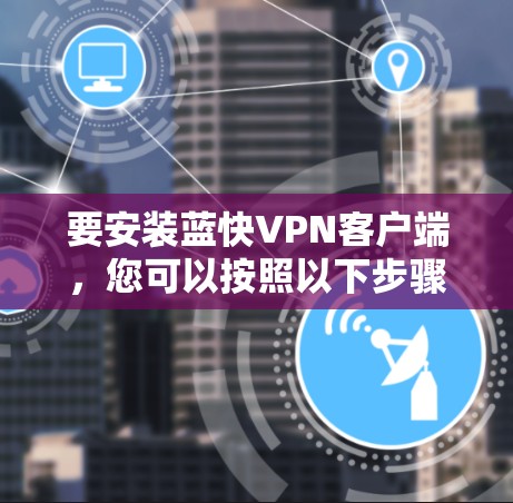 要安装蓝快VPN客户端，您可以按照以下步骤操作