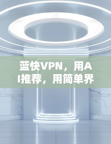 蓝快VPN，用AI推荐，用简单界面，用地理位置限制，让你的VPN体验更高效、更安全、更方便