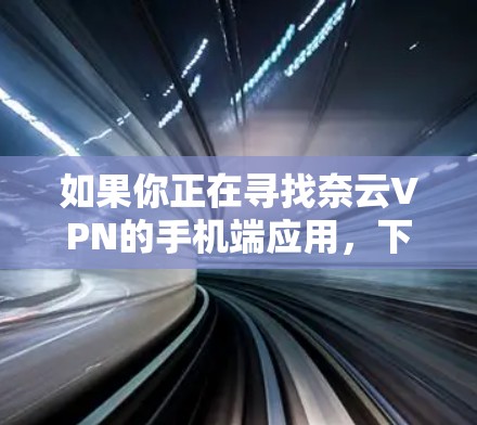 如果你正在寻找奈云VPN的手机端应用，下面是一些推荐的获取方式