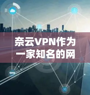 奈云VPN作为一家知名的网络VPN服务提供商，以其强大的安全性、多样的功能和丰富的用户体验而闻名。以下是对其功能的详细分析