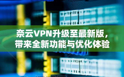 奈云VPN升级至最新版，带来全新功能与优化体验