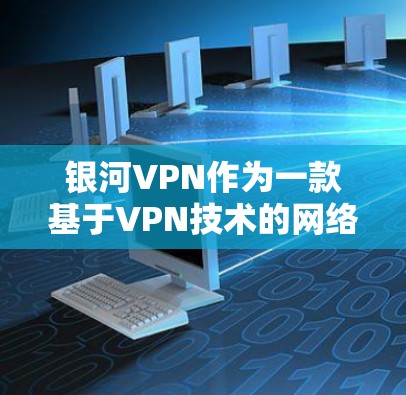 银河VPN作为一款基于VPN技术的网络连接工具，为用户提供了一个安全、便捷且高效的网络环境。以下是其功能的详细介绍
