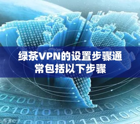 绿茶VPN的设置步骤通常包括以下步骤