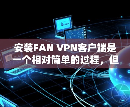 安装FAN VPN客户端是一个相对简单的过程，但为了确保安全和正确性，以下是一些关键步骤和注意事项