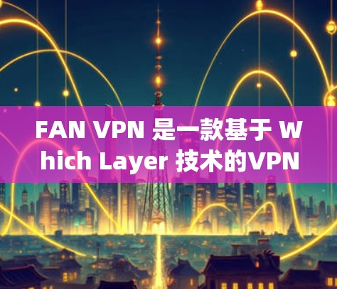 FAN VPN 是一款基于 Which Layer 技术的VPN应用，旨在为用户提供加密数据传输服务。以下是其关键信息的逐步解释