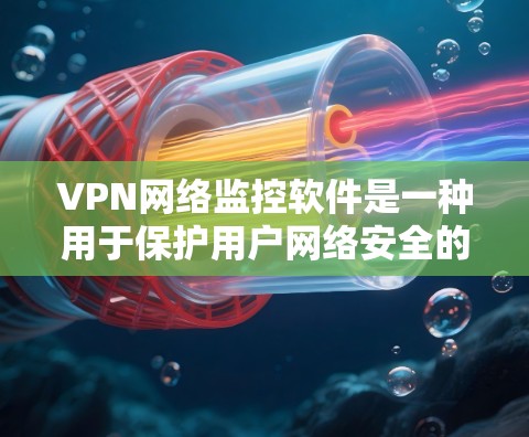 VPN网络监控软件是一种用于保护用户网络安全的工具，主要包括以下几个部分