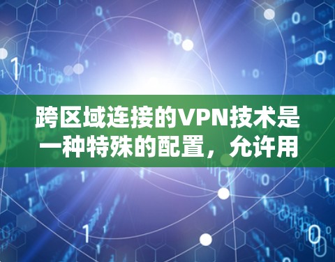 跨区域连接的VPN技术是一种特殊的配置，允许用户使用同一服务在不同国家的账号访问。以下是对此问题的分步解释和总结