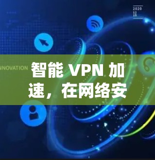 智能 VPN 加速，在网络安全中守护您的隐私与安全