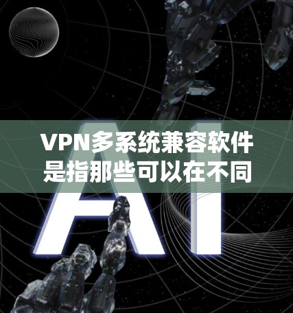 VPN多系统兼容软件是指那些可以在不同操作系统（如Windows、Mac、Linux）上运行的VPN工具。以下是几款常见的多系统兼容VPN软件推荐