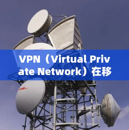 VPN（Virtual Private Network）在移动端的应用非常广泛，尤其是在现在快节奏的科技时代，人们更倾向于通过手机来实现VPN。以下是一些在移动端广泛应用的VPN应用