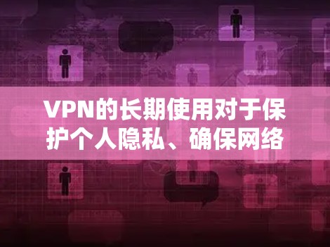 VPN的长期使用对于保护个人隐私、确保网络安全以及支持多平台访问非常重要。以下是一些长期推荐的VPN服务，这些服务通常具有高覆盖范围、可靠的安全性和良好的用户反馈