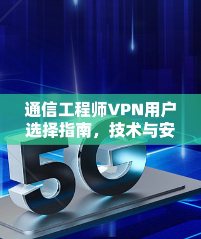 通信工程师VPN用户选择指南，技术与安全的平衡之道
