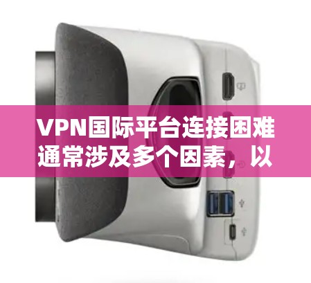 VPN国际平台连接困难通常涉及多个因素，以下是一些常见原因及解决方法